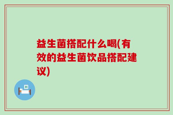 益生菌搭配什么喝(有效的益生菌饮品搭配建议)