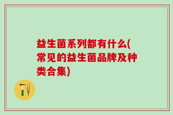 益生菌系列都有什么(常见的益生菌品牌及种类合集)