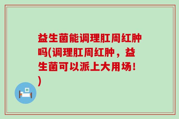 益生菌能调理肛周红肿吗(调理肛周红肿，益生菌可以派上大用场！)