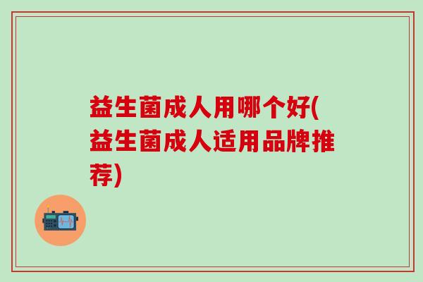 益生菌成人用哪个好(益生菌成人适用品牌推荐)