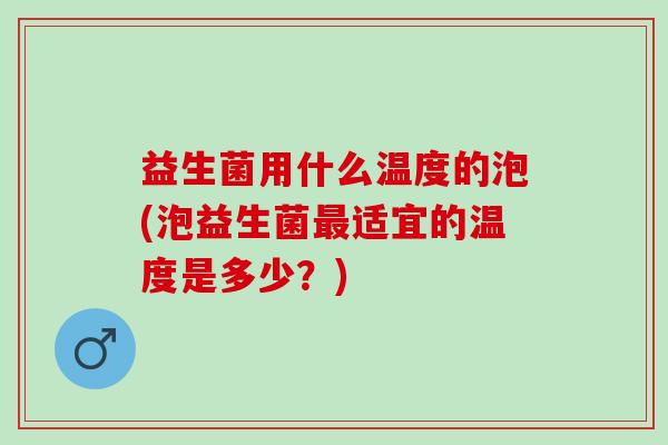益生菌用什么温度的泡(泡益生菌适宜的温度是多少？)