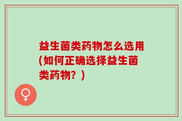 益生菌类怎么选用(如何正确选择益生菌类？)