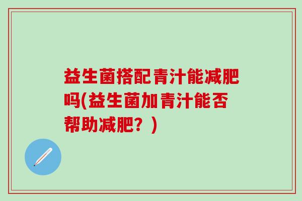 益生菌搭配青汁能吗(益生菌加青汁能否帮助？)
