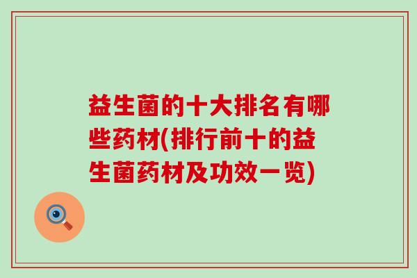 益生菌的十大排名有哪些药材(排行前十的益生菌药材及功效一览)