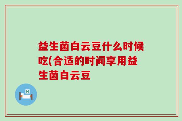 益生菌白云豆什么时候吃(合适的时间享用益生菌白云豆