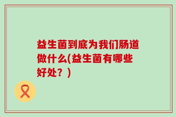 益生菌到底为我们肠道做什么(益生菌有哪些好处？)