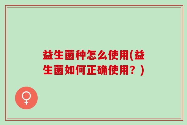 益生菌种怎么使用(益生菌如何正确使用？)