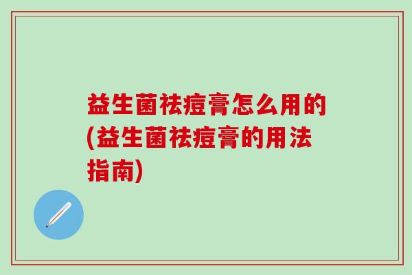 益生菌祛痘膏怎么用的(益生菌祛痘膏的用法指南)