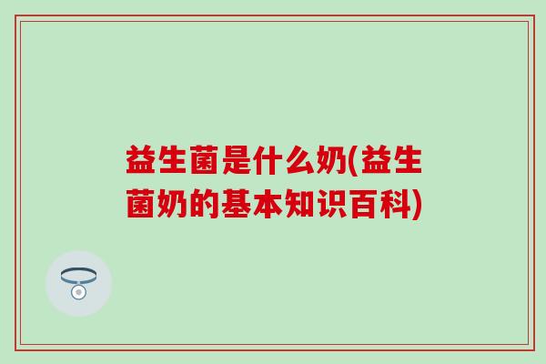 益生菌是什么奶(益生菌奶的基本知识百科)