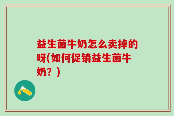 益生菌牛奶怎么卖掉的呀(如何促销益生菌牛奶？)