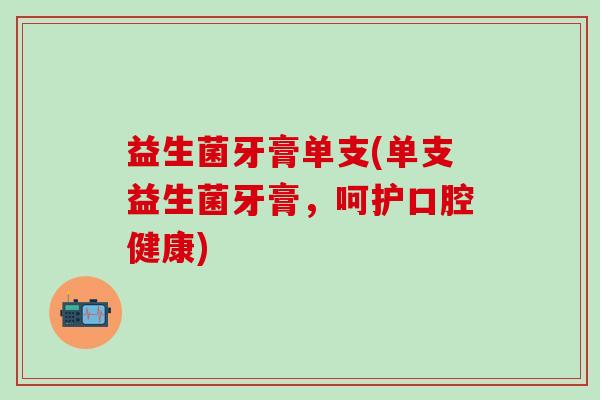 益生菌牙膏单支(单支益生菌牙膏，呵护口腔健康)