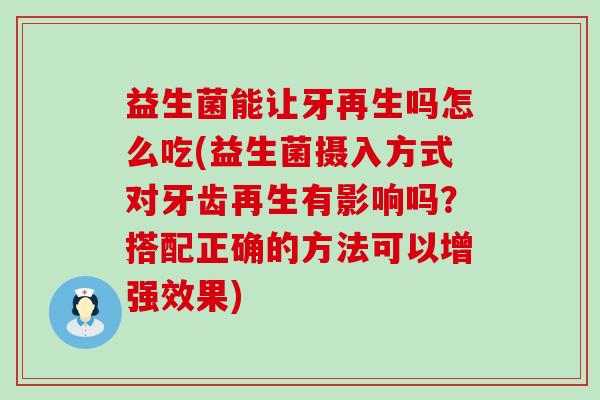益生菌能让牙再生吗怎么吃(益生菌摄入方式对牙齿再生有影响吗？搭配正确的方法可以增强效果)