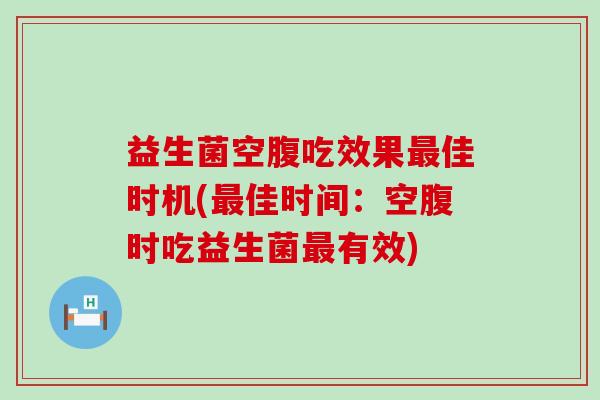 益生菌空腹吃效果佳时机(佳时间：空腹时吃益生菌有效)