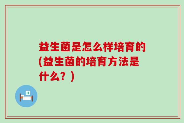 益生菌是怎么样培育的(益生菌的培育方法是什么？)