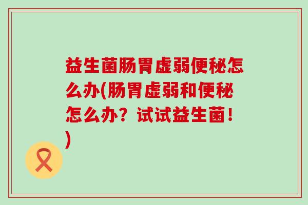 益生菌肠胃虚弱怎么办(肠胃虚弱和怎么办?试试益生菌!) 益生菌肠胃虚弱怎么办(肠胃虚弱和怎么办?试试益生菌!)