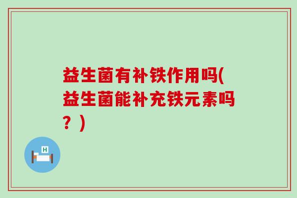 益生菌有补铁作用吗(益生菌能补充铁元素吗?) 益生菌有补铁作用吗(益生菌能补充铁元素吗?)