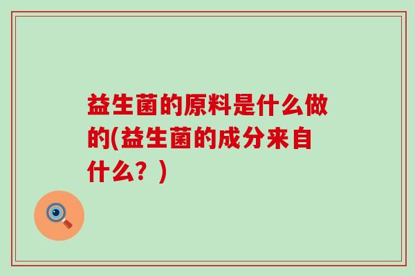 益生菌的原料是什么做的(益生菌的成分来自什么？)