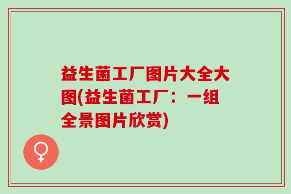 益生菌工厂图片大全大图(益生菌工厂：一组全景图片欣赏)