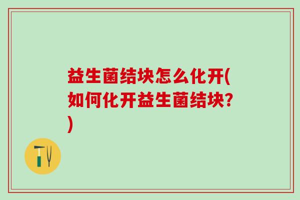 益生菌结块怎么化开(如何化开益生菌结块？)