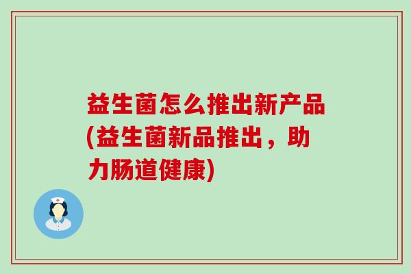益生菌怎么推出新产品(益生菌新品推出，助力肠道健康)