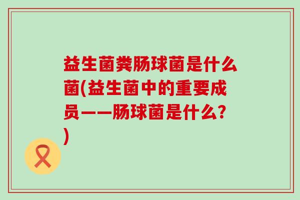 益生菌粪肠球菌是什么菌(益生菌中的重要成员——肠球菌是什么？)