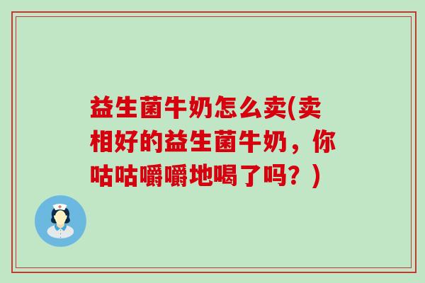 益生菌牛奶怎么卖(卖相好的益生菌牛奶，你咕咕嚼嚼地喝了吗？)