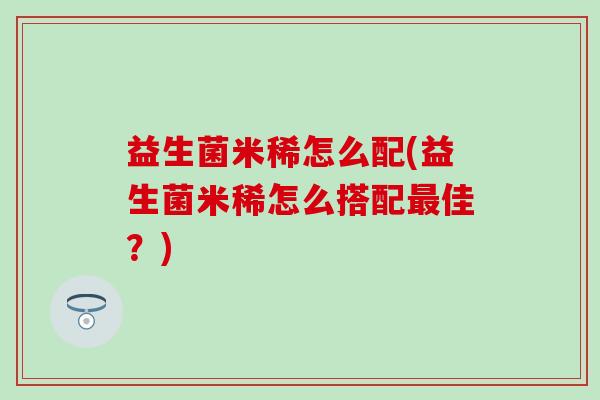 益生菌米稀怎么配(益生菌米稀怎么搭配佳？)