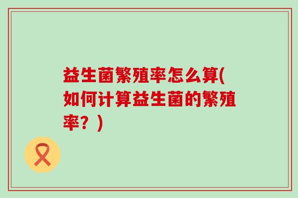 益生菌繁殖率怎么算(如何计算益生菌的繁殖率？)