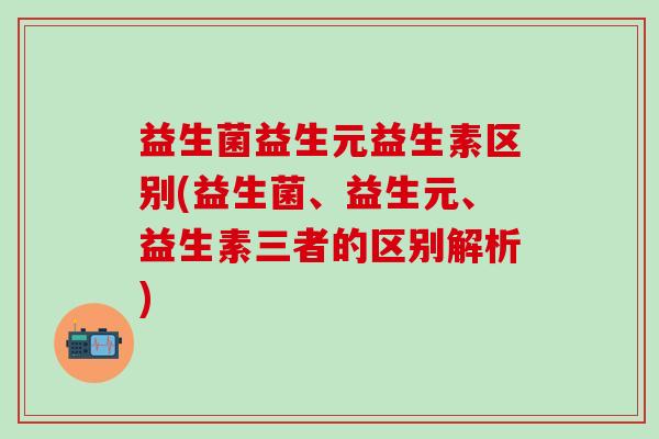 益生菌益生元益生素区别(益生菌、益生元、益生素三者的区别解析)