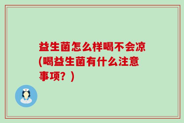 益生菌怎么样喝不会凉(喝益生菌有什么注意事项？)