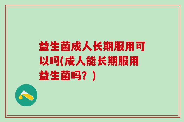 益生菌成人长期服用可以吗(成人能长期服用益生菌吗？)