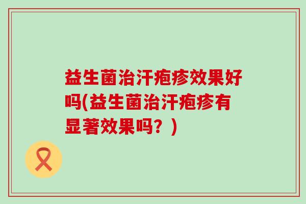 益生菌汗疱疹效果好吗(益生菌汗疱疹有显著效果吗？)