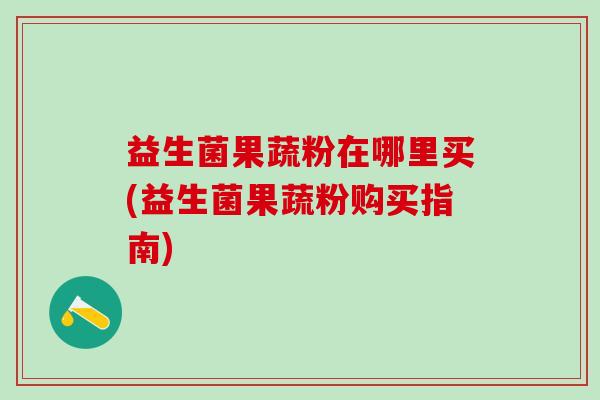 益生菌果蔬粉在哪里买(益生菌果蔬粉购买指南)