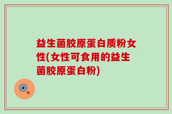 益生菌胶原蛋白质粉女性(女性可食用的益生菌胶原蛋白粉)