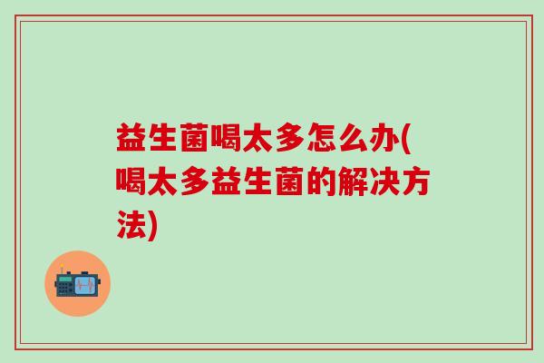 益生菌喝太多怎么办(喝太多益生菌的解决方法)