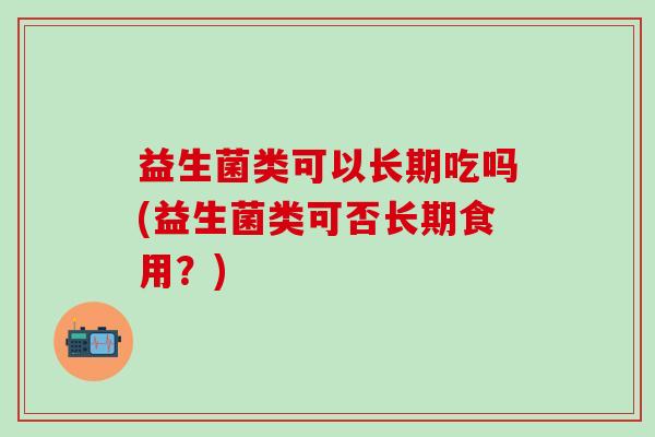 益生菌类可以长期吃吗(益生菌类可否长期食用？)
