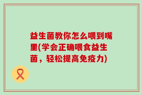 益生菌教你怎么喂到嘴里(学会正确喂食益生菌，轻松提高力)