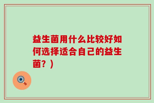 益生菌用什么比较好如何选择适合自己的益生菌?) 益生菌用什么比较好如何选择适合自己的益生菌?)