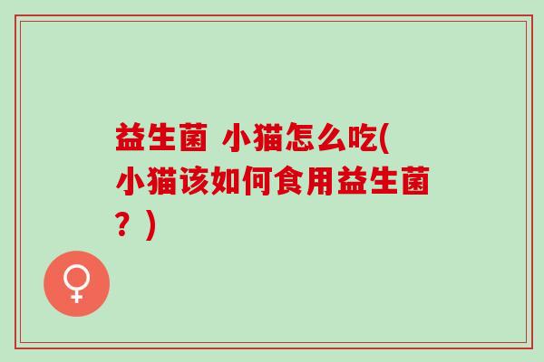 益生菌 小猫怎么吃(小猫该如何食用益生菌？)