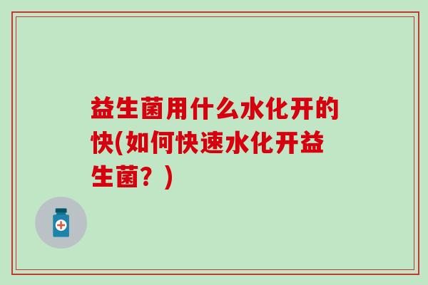 益生菌用什么水化开的快(如何快速水化开益生菌?) 益生菌用什么水化开的快(如何快速水化开益生菌?)