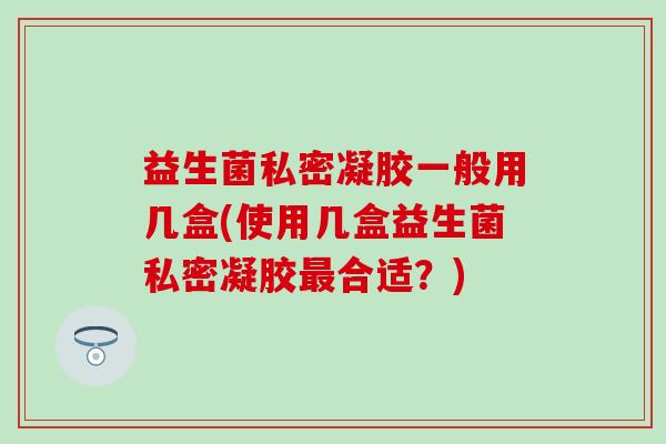 益生菌私密凝胶一般用几盒(使用几盒益生菌私密凝胶合适？)