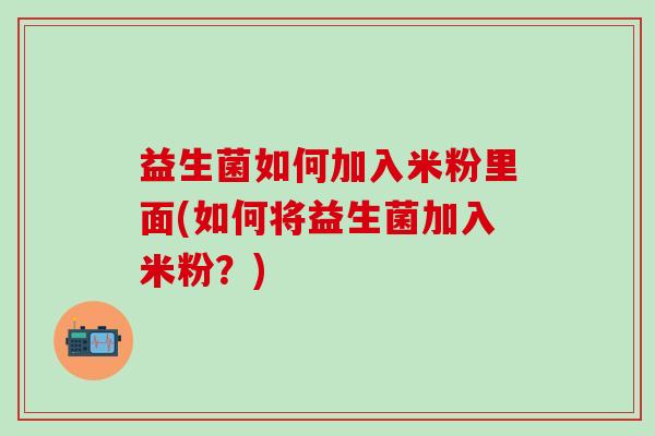 益生菌如何加入米粉里面(如何将益生菌加入米粉？)