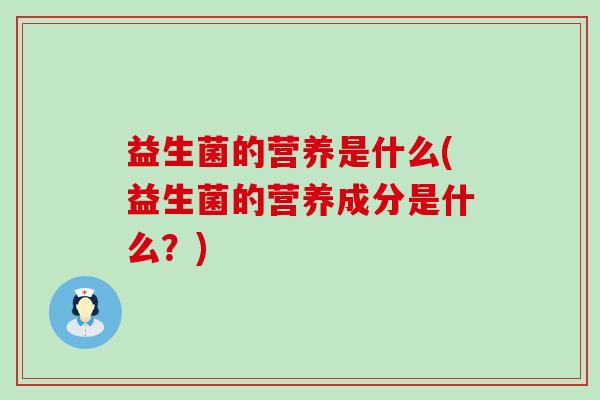 益生菌的营养是什么(益生菌的营养成分是什么？)