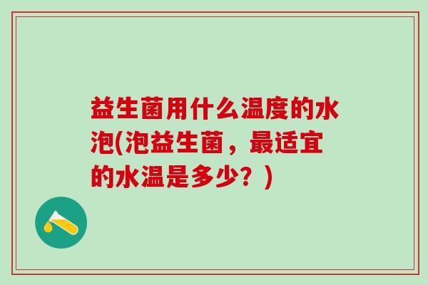 益生菌用什么温度的水泡(泡益生菌，适宜的水温是多少？)