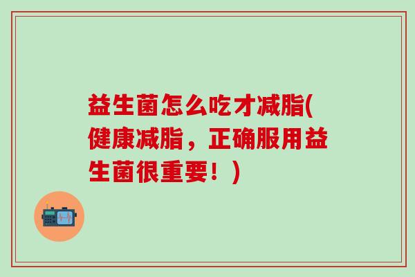 益生菌怎么吃才减脂(健康减脂，正确服用益生菌很重要！)
