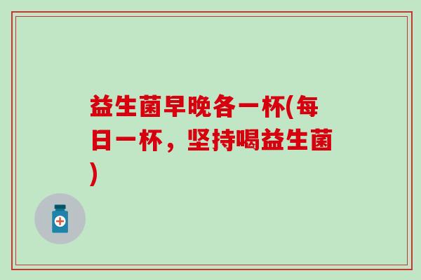 益生菌早晚各一杯(每日一杯,坚持喝益生菌) 益生菌早晚各一杯(每日一杯,坚持喝益生菌)