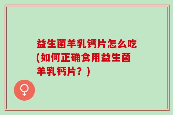 益生菌羊乳钙片怎么吃(如何正确食用益生菌羊乳钙片?) 益生菌羊乳钙片怎么吃(如何正确食用益生菌羊乳钙片?)