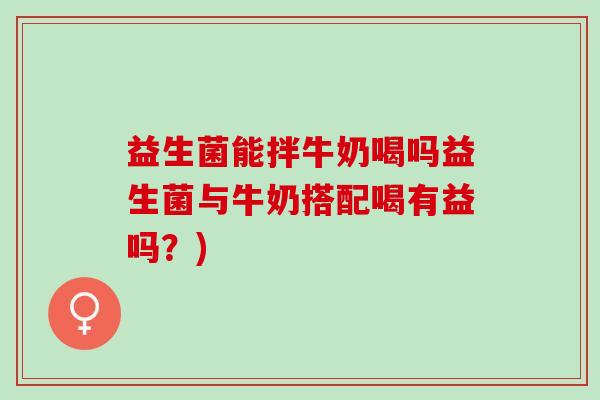 益生菌能拌牛奶喝吗益生菌与牛奶搭配喝有益吗？)