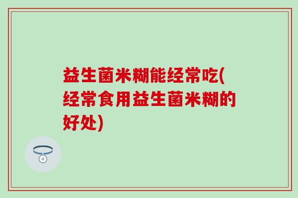 益生菌米糊能经常吃(经常食用益生菌米糊的好处)