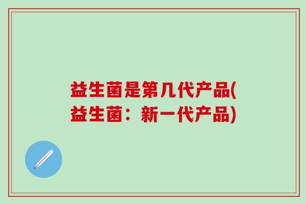 益生菌是第几代产品(益生菌：新一代产品)